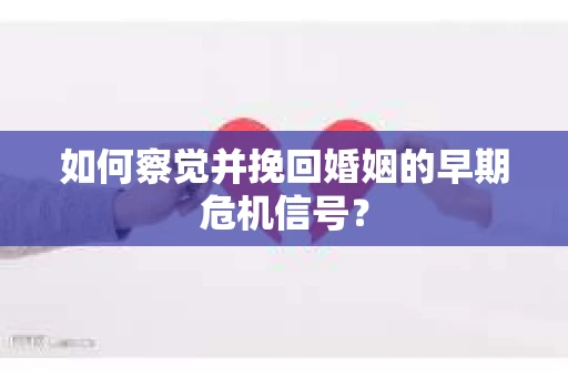 如何察觉并挽回婚姻的早期危机信号？
