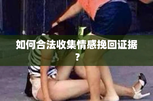 如何合法收集情感挽回证据？