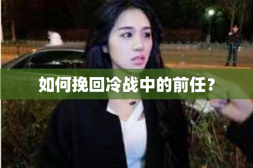 如何挽回冷战中的前任？
