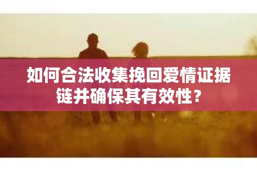 如何合法收集挽回爱情证据链并确保其有效性? 如何合法收集挽回爱情证据链并确保其有效性?