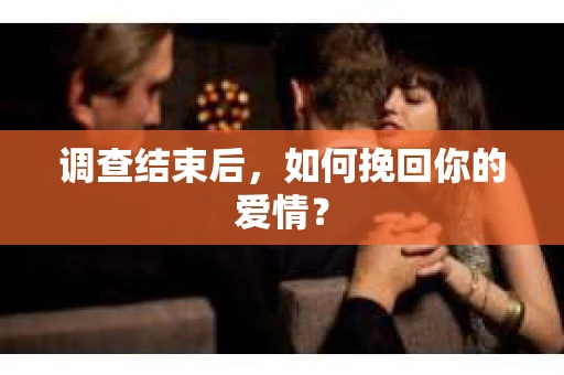 调查结束后，如何挽回你的爱情？