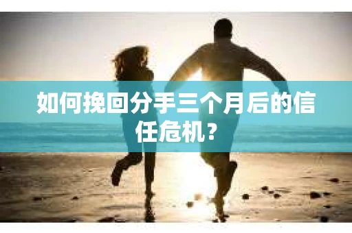 如何挽回分手三个月后的信任危机? 如何挽回分手三个月后的信任危机?