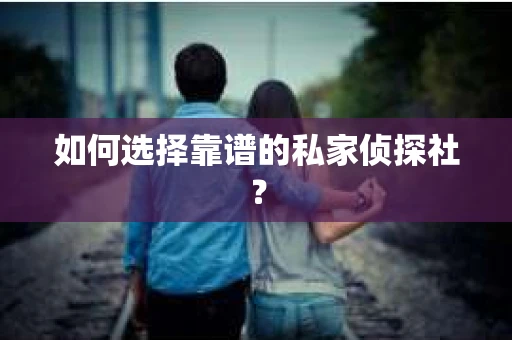 如何选择靠谱的私家侦探社？