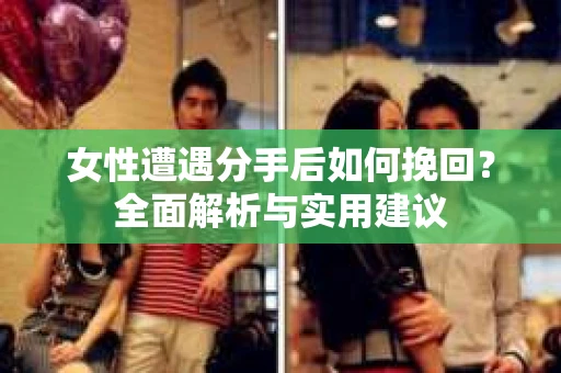 女性遭遇分手后如何挽回?全面解析与实用建议 女性遭遇分手后如何挽回?全面解析与实用建议