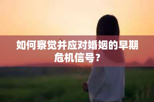 如何察觉并应对婚姻的早期危机信号？