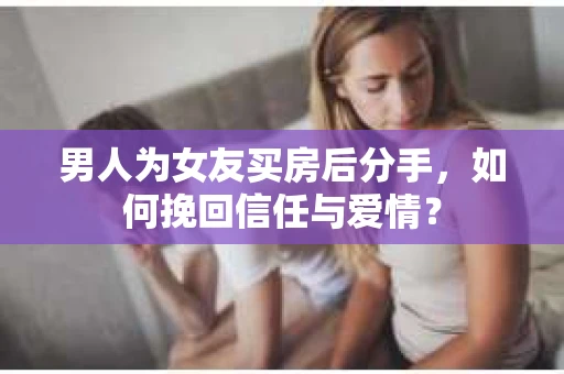 男人为女友买房后分手,如何挽回信任与爱情? 男人为女友买房后分手,如何挽回信任与爱情?