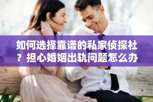 如何选择靠谱的私家侦探社?担心婚姻出轨问题怎么办? 如何选择靠谱的私家侦探社?担心婚姻出轨问题怎么办?