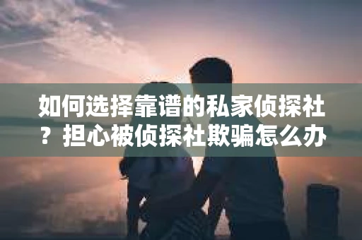 如何选择靠谱的私家侦探社？担心被侦探社欺骗怎么办？