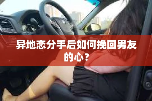异地恋分手后如何挽回男友的心？