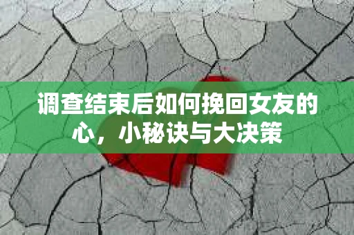 调查结束后如何挽回女友的心，小秘诀与大决策