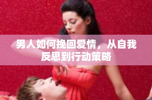 男人如何挽回爱情，从自我反思到行动策略