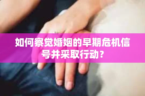 如何察觉婚姻的早期危机信号并采取行动？