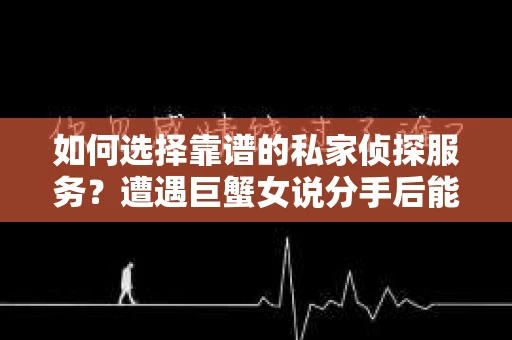 如何选择靠谱的私家侦探服务?遭遇巨蟹女说分手后能否挽回,侦探社能帮到你吗? 如何选择靠谱的私家侦探服务?遭遇巨蟹女说分手后能否挽回,侦探社能帮到你吗?