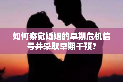 如何察觉婚姻的早期危机信号并采取早期干预？