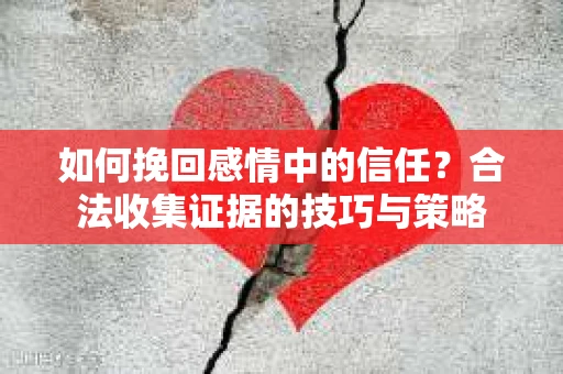 如何挽回感情中的信任?合法收集证据的技巧与策略 如何挽回感情中的信任?合法收集证据的技巧与策略