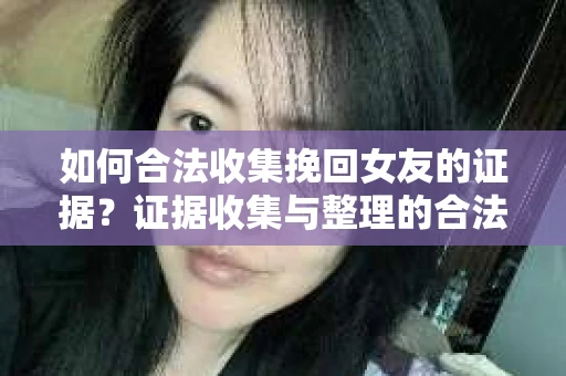 如何合法收集挽回女友的证据?证据收集与整理的合法策略怎么办? 如何合法收集挽回女友的证据?证据收集与整理的合法策略怎么办?