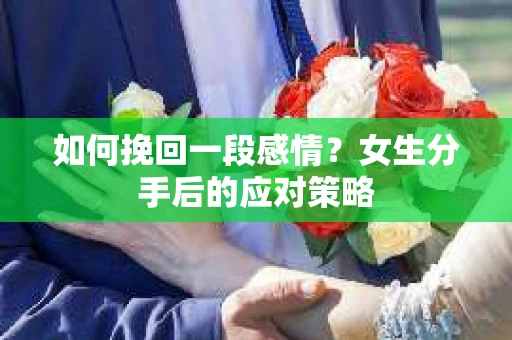 如何挽回一段感情?女生分手后的应对策略 如何挽回一段感情?女生分手后的应对策略