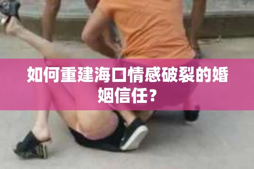 如何重建海口情感破裂的婚姻信任? 如何重建海口情感破裂的婚姻信任?