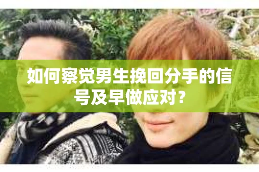 如何察觉男生挽回分手的信号及早做应对？