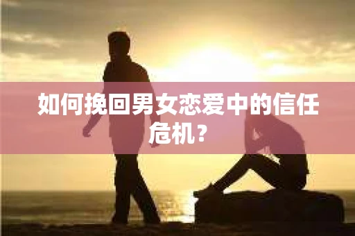 如何挽回男女恋爱中的信任危机？