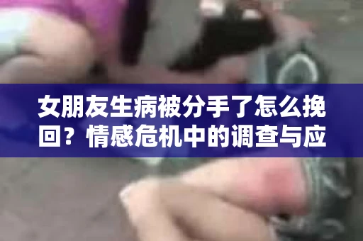 女朋友生病被分手了怎么挽回？情感危机中的调查与应对策略