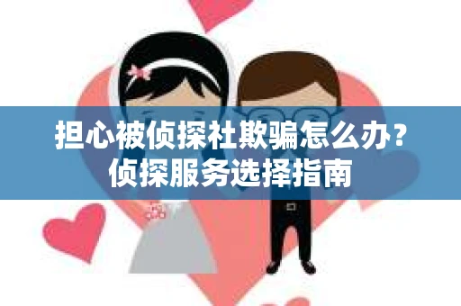 担心被侦探社欺骗怎么办？侦探服务选择指南