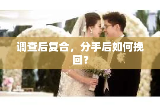 调查后复合，分手后如何挽回？