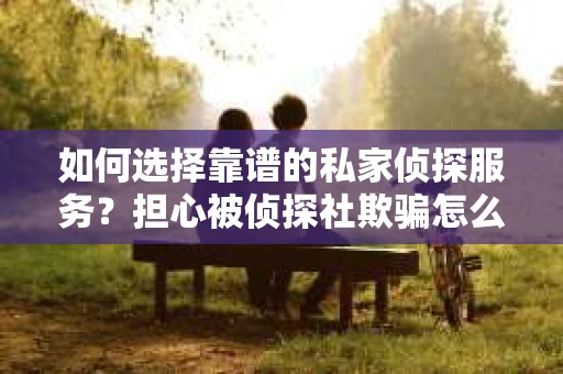 如何选择靠谱的私家侦探服务?担心被侦探社欺骗怎么办? 如何选择靠谱的私家侦探服务?担心被侦探社欺骗怎么办?
