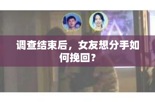 调查结束后,女友想分手如何挽回? 调查结束后,女友想分手如何挽回?
