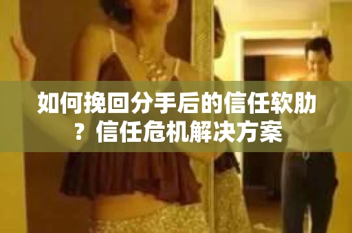 如何挽回分手后的信任软肋？信任危机解决方案
