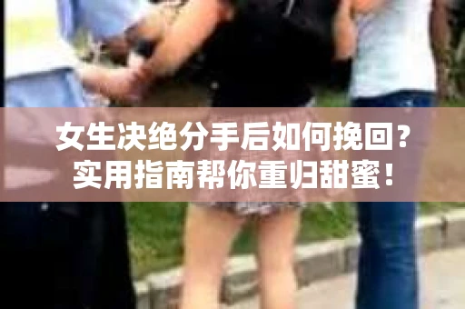 女生决绝分手后如何挽回？实用指南帮你重归甜蜜！