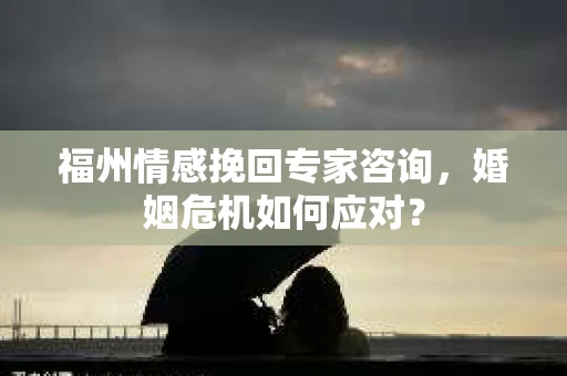 福州情感挽回专家咨询,婚姻危机如何应对? 福州情感挽回专家咨询,婚姻危机如何应对?