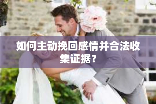如何主动挽回感情并合法收集证据？
