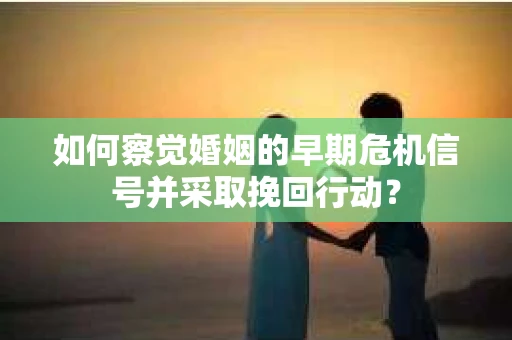 如何察觉婚姻的早期危机信号并采取挽回行动？