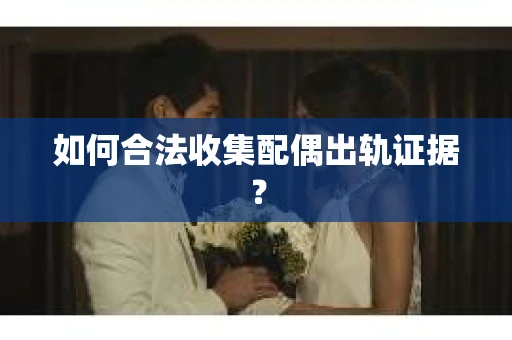 如何合法收集配偶出轨证据？