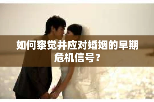 如何察觉并应对婚姻的早期危机信号? 如何察觉并应对婚姻的早期危机信号?