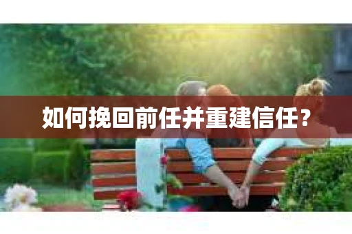 如何挽回前任并重建信任? 如何挽回前任并重建信任?