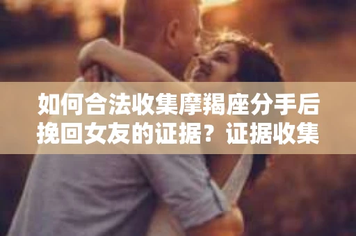 如何合法收集摩羯座分手后挽回女友的证据？证据收集策略与法律风险防范