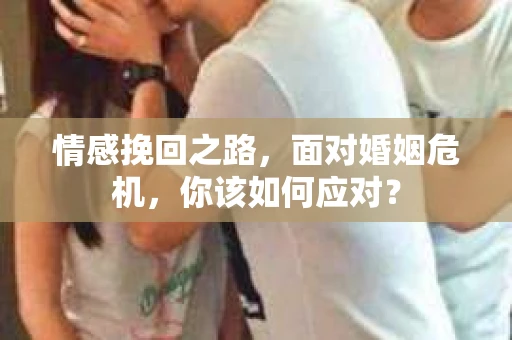 情感挽回之路，面对婚姻危机，你该如何应对？