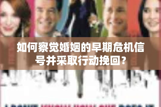 如何察觉婚姻的早期危机信号并采取行动挽回？