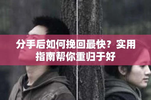 分手后如何挽回最快?实用指南帮你重归于好 分手后如何挽回最快?实用指南帮你重归于好