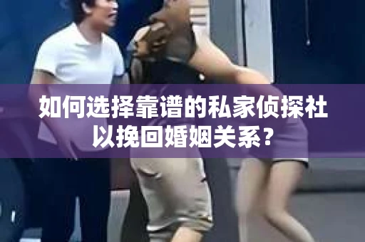 如何选择靠谱的私家侦探社以挽回婚姻关系？