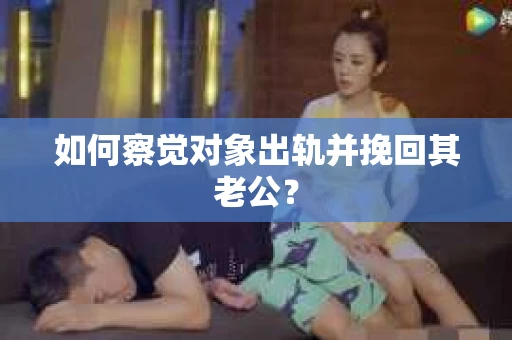 如何察觉对象出轨并挽回其老公? 如何察觉对象出轨并挽回其老公?