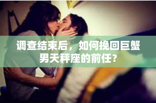 调查结束后，如何挽回巨蟹男天秤座的前任？