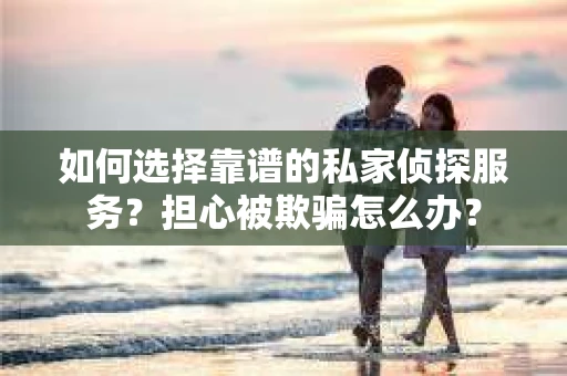如何选择靠谱的私家侦探服务?担心被欺骗怎么办? 如何选择靠谱的私家侦探服务?担心被欺骗怎么办?