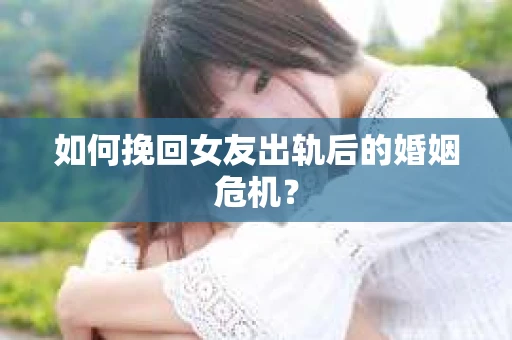 如何挽回女友出轨后的婚姻危机？