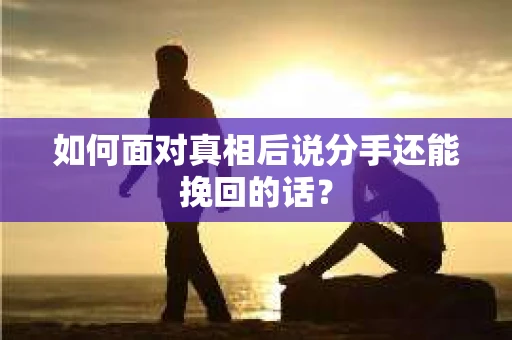 如何面对真相后说分手还能挽回的话？