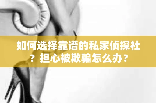 如何选择靠谱的私家侦探社？担心被欺骗怎么办？