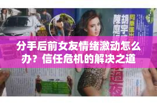 分手后前女友情绪激动怎么办？信任危机的解决之道