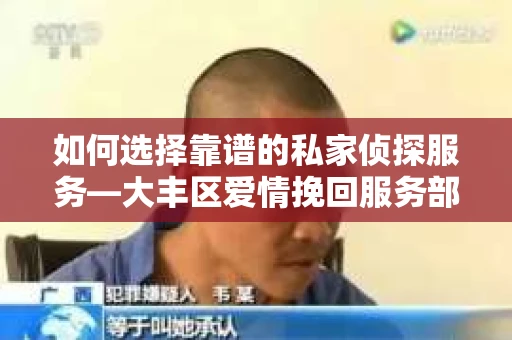 如何选择靠谱的私家侦探服务—大丰区爱情挽回服务部选择指南